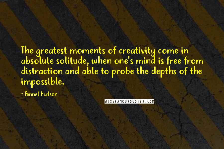 Fennel Hudson Quotes: The greatest moments of creativity come in absolute solitude, when one's mind is free from distraction and able to probe the depths of the impossible.