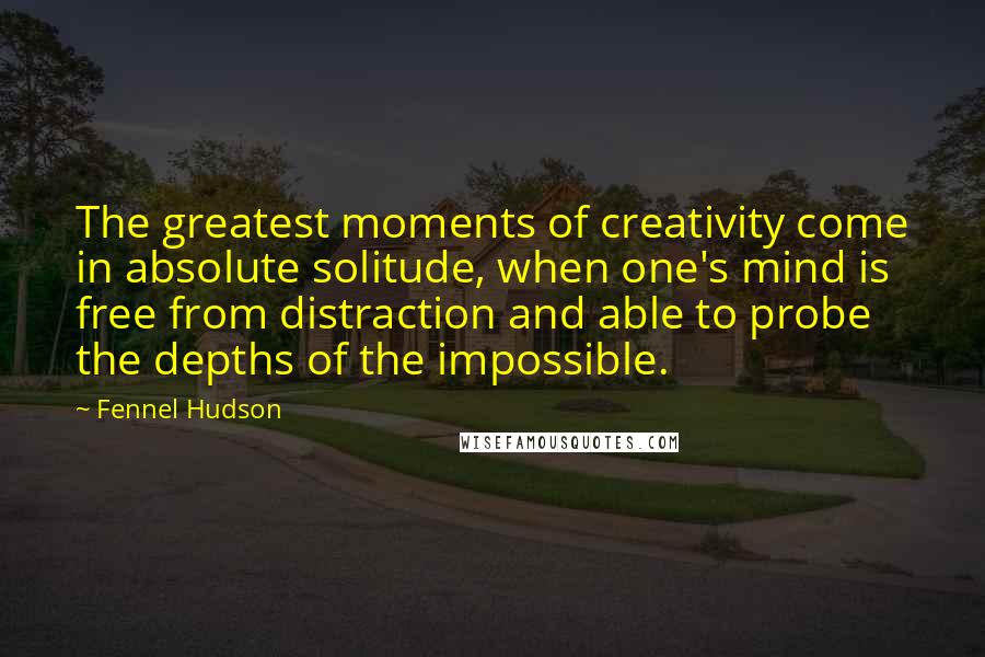 Fennel Hudson Quotes: The greatest moments of creativity come in absolute solitude, when one's mind is free from distraction and able to probe the depths of the impossible.