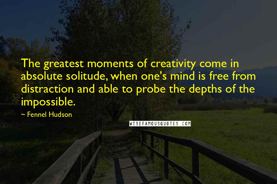 Fennel Hudson Quotes: The greatest moments of creativity come in absolute solitude, when one's mind is free from distraction and able to probe the depths of the impossible.