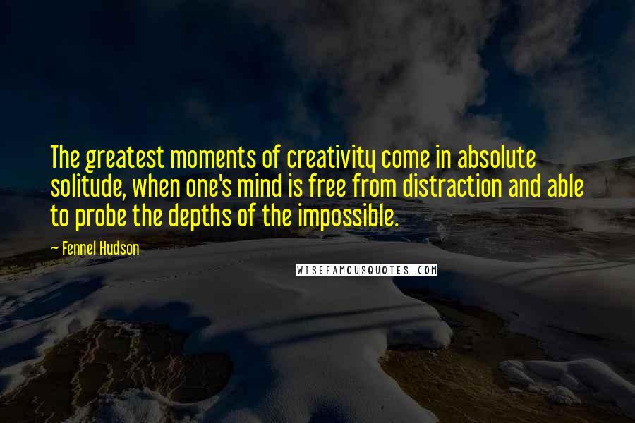 Fennel Hudson Quotes: The greatest moments of creativity come in absolute solitude, when one's mind is free from distraction and able to probe the depths of the impossible.