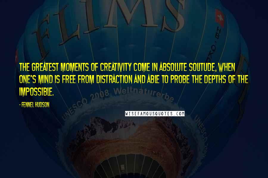 Fennel Hudson Quotes: The greatest moments of creativity come in absolute solitude, when one's mind is free from distraction and able to probe the depths of the impossible.