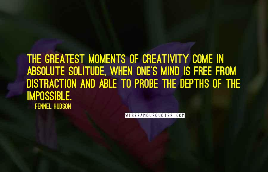 Fennel Hudson Quotes: The greatest moments of creativity come in absolute solitude, when one's mind is free from distraction and able to probe the depths of the impossible.