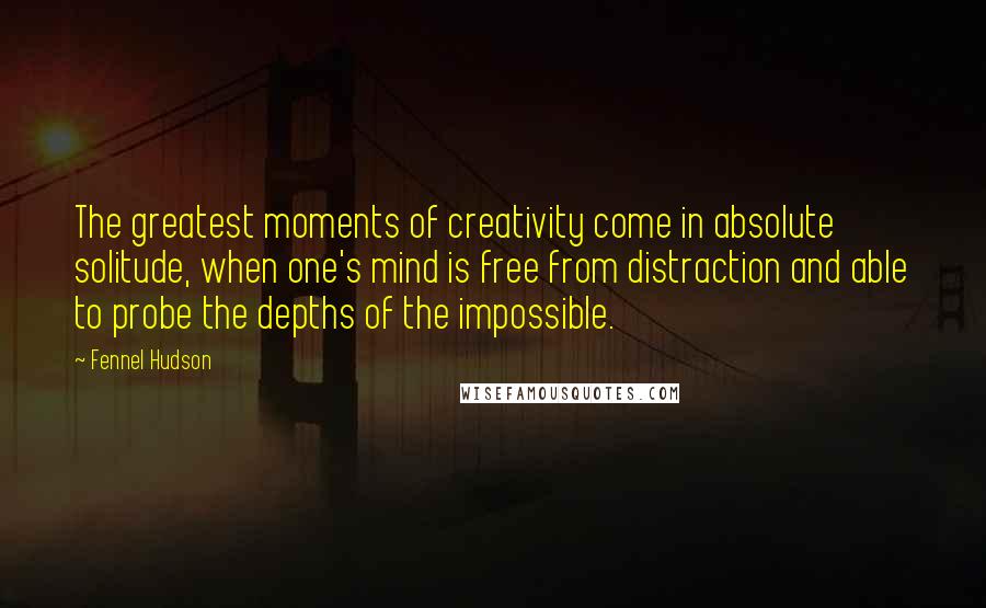 Fennel Hudson Quotes: The greatest moments of creativity come in absolute solitude, when one's mind is free from distraction and able to probe the depths of the impossible.
