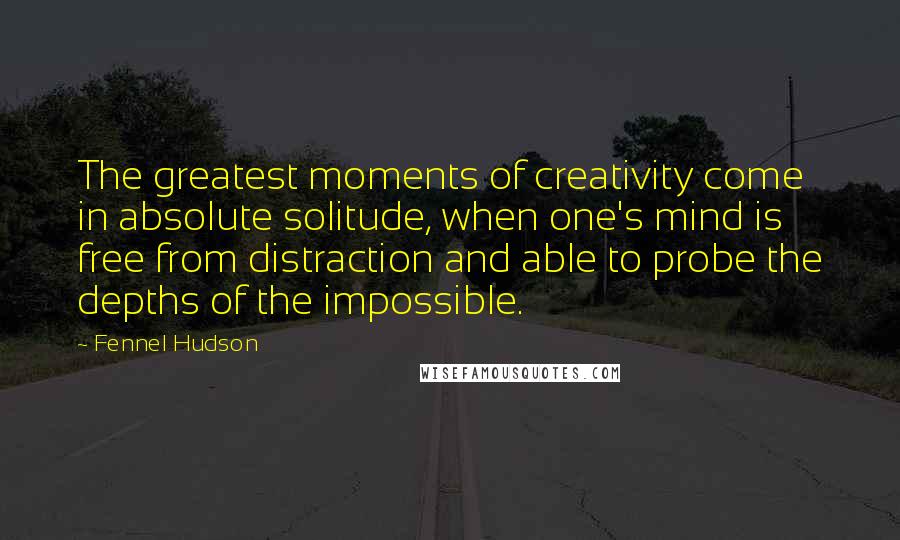 Fennel Hudson Quotes: The greatest moments of creativity come in absolute solitude, when one's mind is free from distraction and able to probe the depths of the impossible.