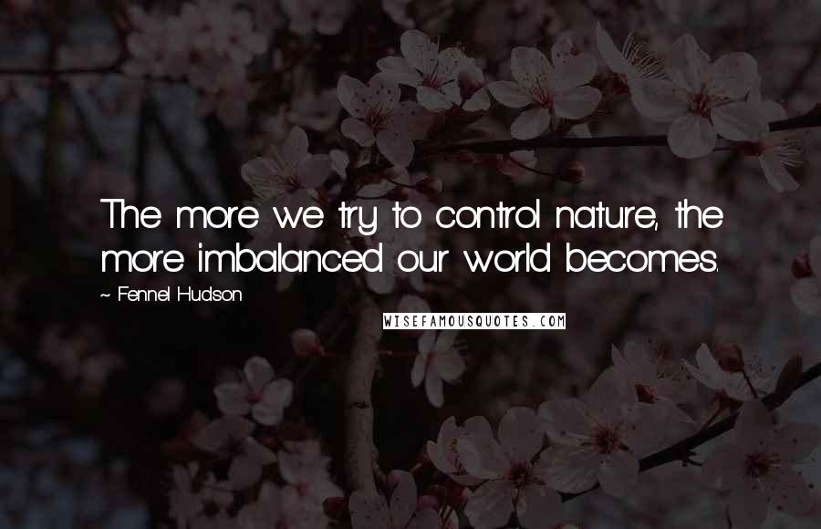 Fennel Hudson Quotes: The more we try to control nature, the more imbalanced our world becomes.