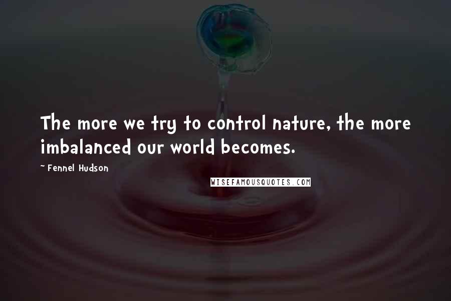 Fennel Hudson Quotes: The more we try to control nature, the more imbalanced our world becomes.
