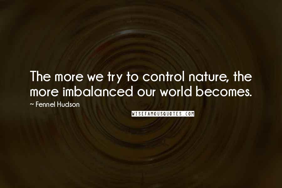 Fennel Hudson Quotes: The more we try to control nature, the more imbalanced our world becomes.