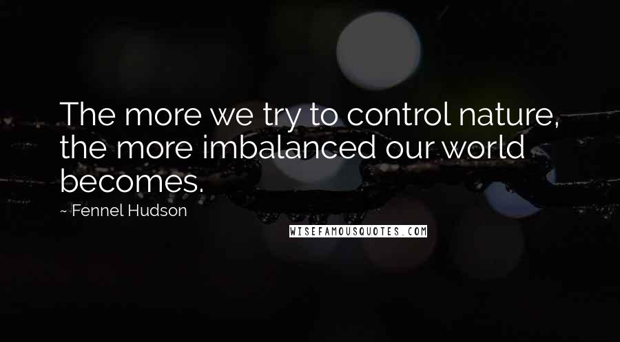 Fennel Hudson Quotes: The more we try to control nature, the more imbalanced our world becomes.