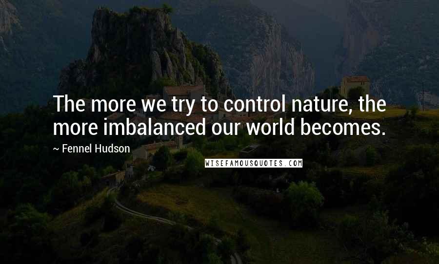 Fennel Hudson Quotes: The more we try to control nature, the more imbalanced our world becomes.