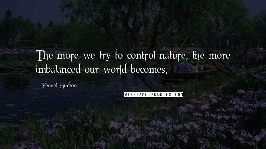 Fennel Hudson Quotes: The more we try to control nature, the more imbalanced our world becomes.