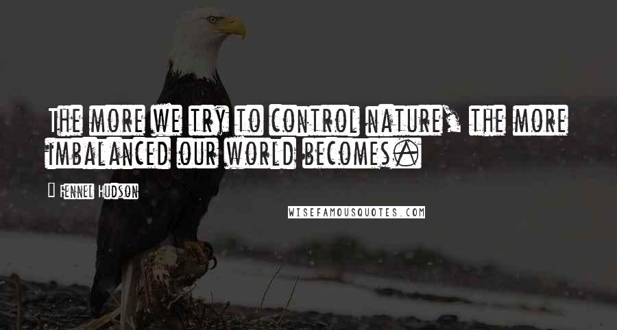 Fennel Hudson Quotes: The more we try to control nature, the more imbalanced our world becomes.