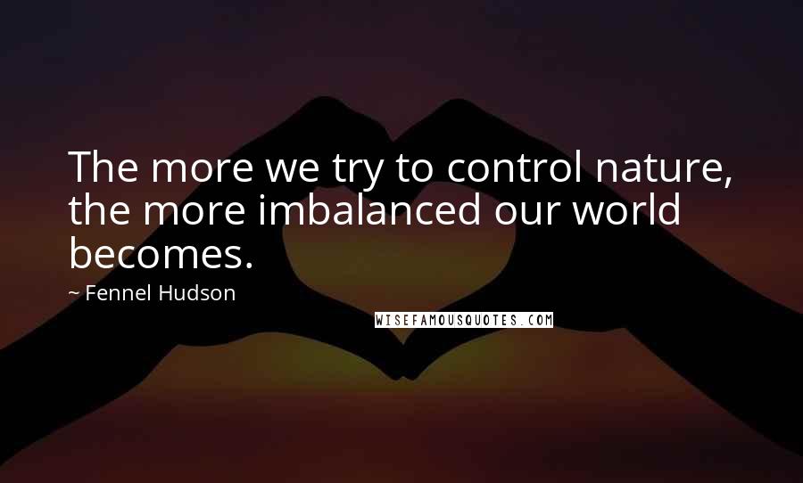 Fennel Hudson Quotes: The more we try to control nature, the more imbalanced our world becomes.