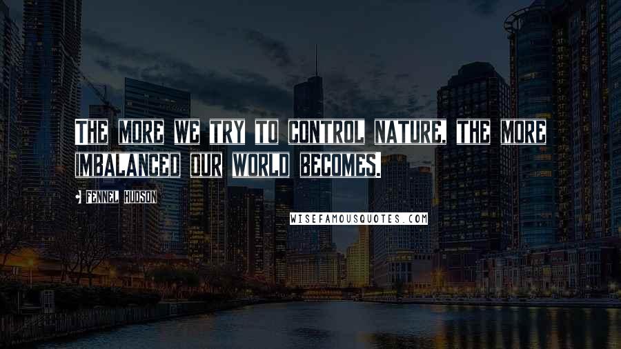 Fennel Hudson Quotes: The more we try to control nature, the more imbalanced our world becomes.