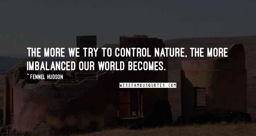 Fennel Hudson Quotes: The more we try to control nature, the more imbalanced our world becomes.