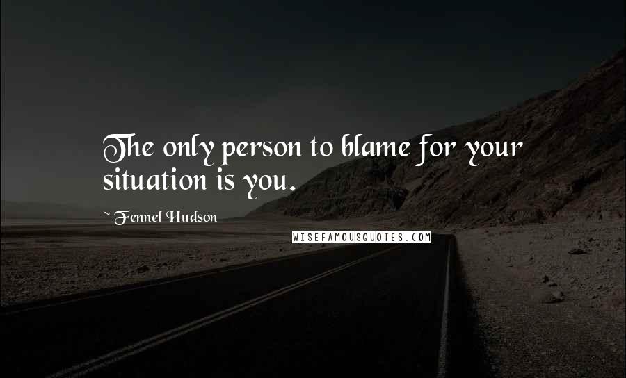 Fennel Hudson Quotes: The only person to blame for your situation is you.