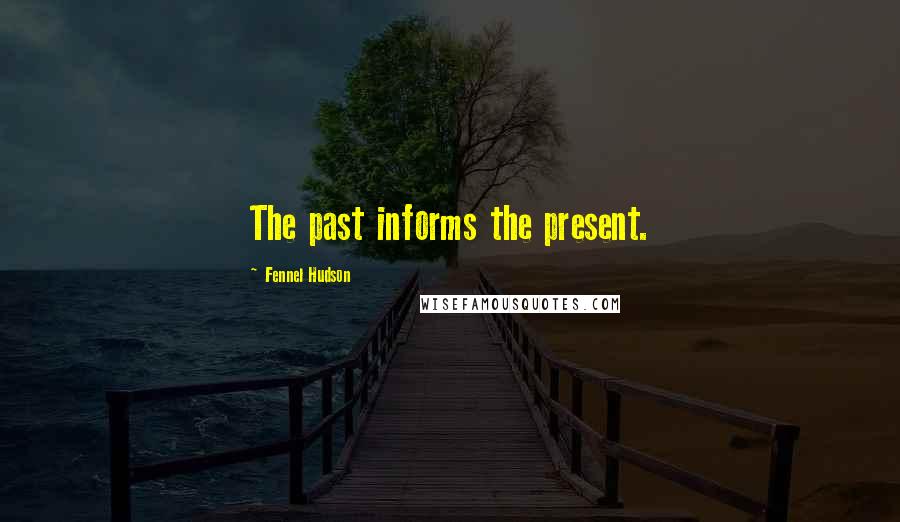 Fennel Hudson Quotes: The past informs the present.