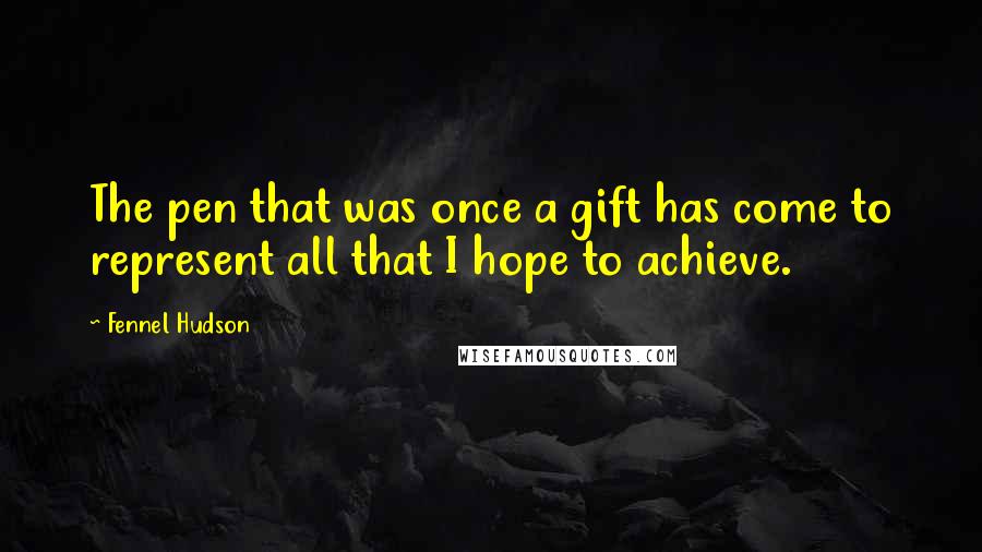 Fennel Hudson Quotes: The pen that was once a gift has come to represent all that I hope to achieve.
