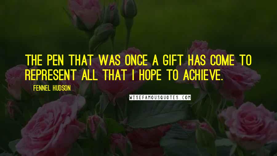 Fennel Hudson Quotes: The pen that was once a gift has come to represent all that I hope to achieve.