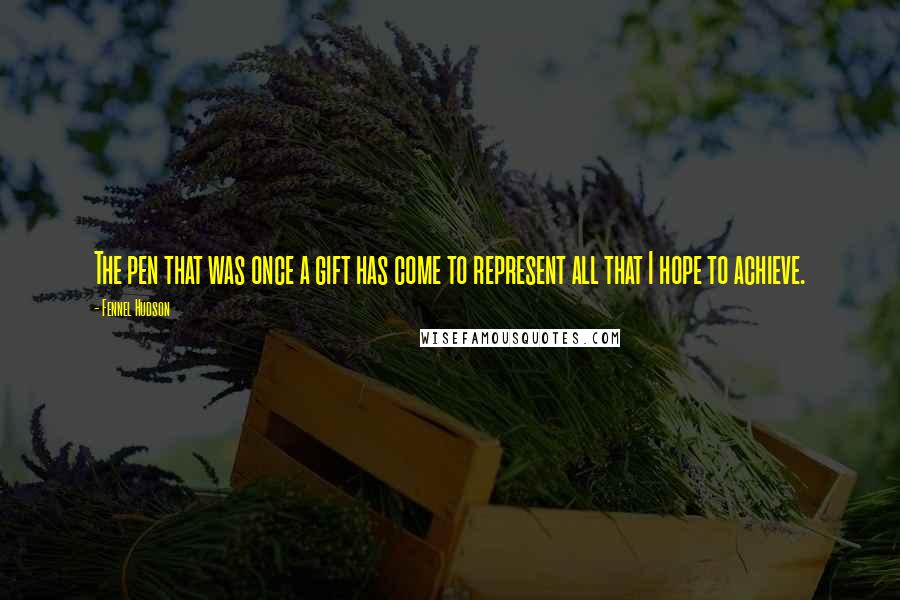 Fennel Hudson Quotes: The pen that was once a gift has come to represent all that I hope to achieve.