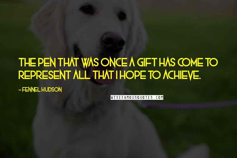 Fennel Hudson Quotes: The pen that was once a gift has come to represent all that I hope to achieve.