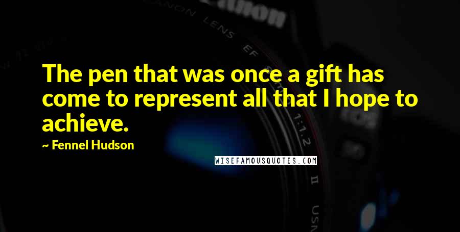 Fennel Hudson Quotes: The pen that was once a gift has come to represent all that I hope to achieve.