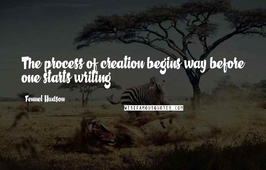 Fennel Hudson Quotes: The process of creation begins way before one starts writing.