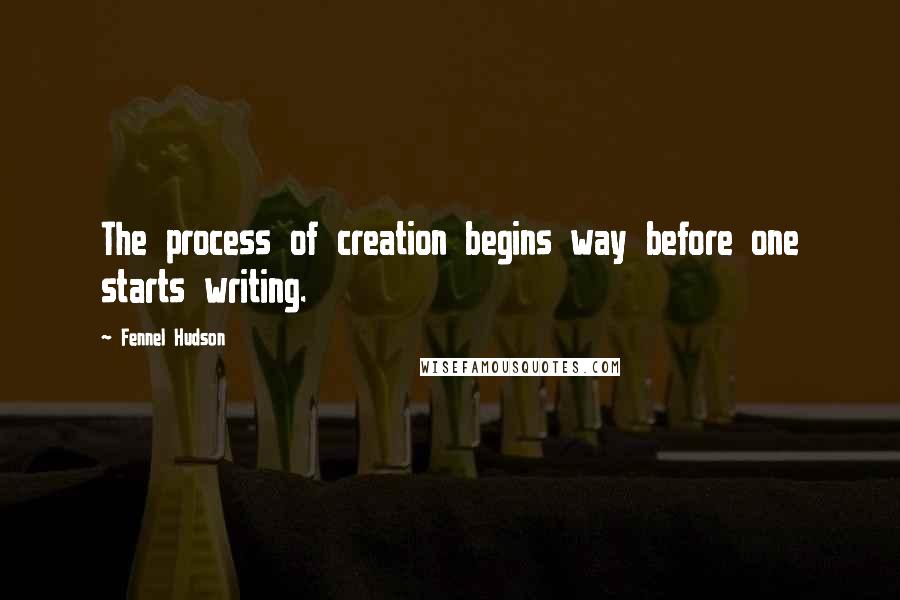 Fennel Hudson Quotes: The process of creation begins way before one starts writing.