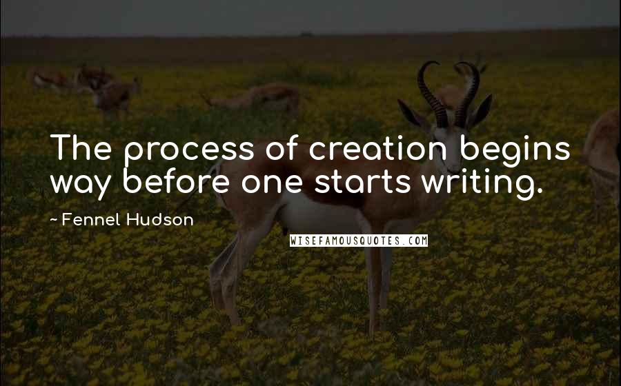 Fennel Hudson Quotes: The process of creation begins way before one starts writing.