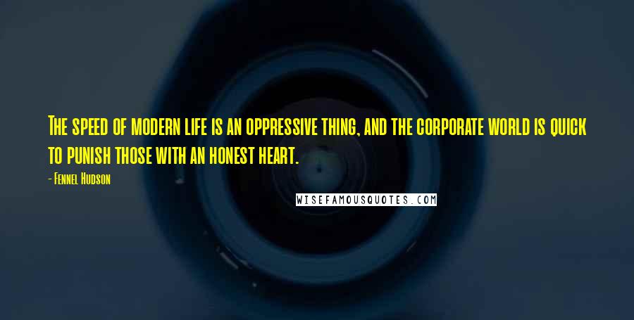 Fennel Hudson Quotes: The speed of modern life is an oppressive thing, and the corporate world is quick to punish those with an honest heart.