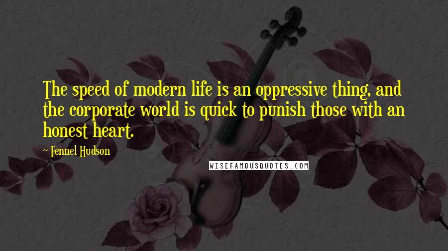 Fennel Hudson Quotes: The speed of modern life is an oppressive thing, and the corporate world is quick to punish those with an honest heart.