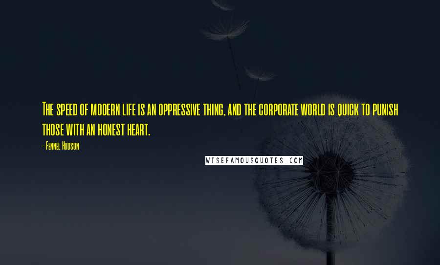 Fennel Hudson Quotes: The speed of modern life is an oppressive thing, and the corporate world is quick to punish those with an honest heart.