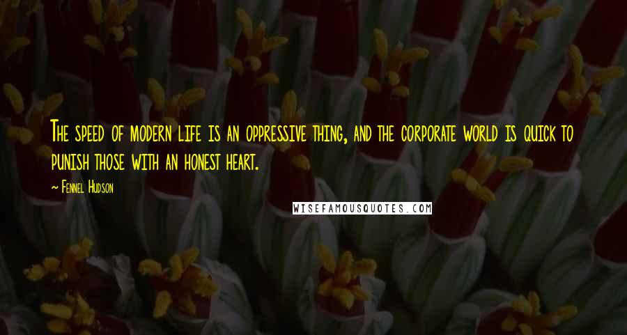 Fennel Hudson Quotes: The speed of modern life is an oppressive thing, and the corporate world is quick to punish those with an honest heart.