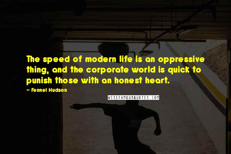 Fennel Hudson Quotes: The speed of modern life is an oppressive thing, and the corporate world is quick to punish those with an honest heart.