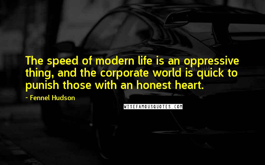 Fennel Hudson Quotes: The speed of modern life is an oppressive thing, and the corporate world is quick to punish those with an honest heart.