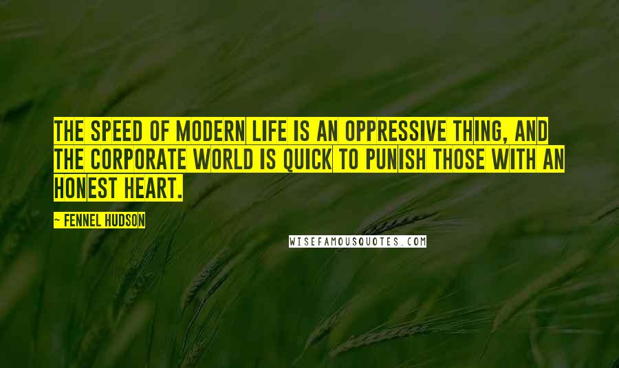 Fennel Hudson Quotes: The speed of modern life is an oppressive thing, and the corporate world is quick to punish those with an honest heart.