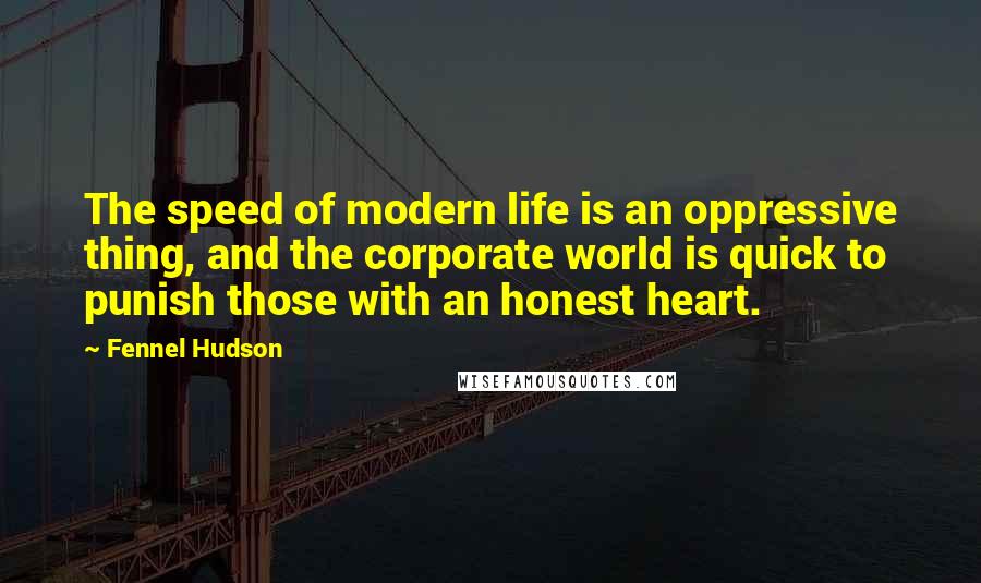 Fennel Hudson Quotes: The speed of modern life is an oppressive thing, and the corporate world is quick to punish those with an honest heart.