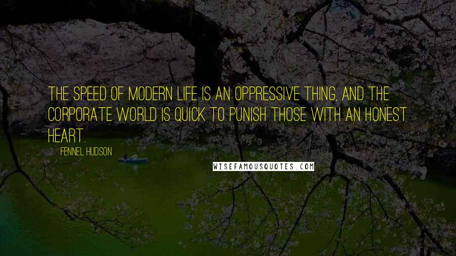 Fennel Hudson Quotes: The speed of modern life is an oppressive thing, and the corporate world is quick to punish those with an honest heart.