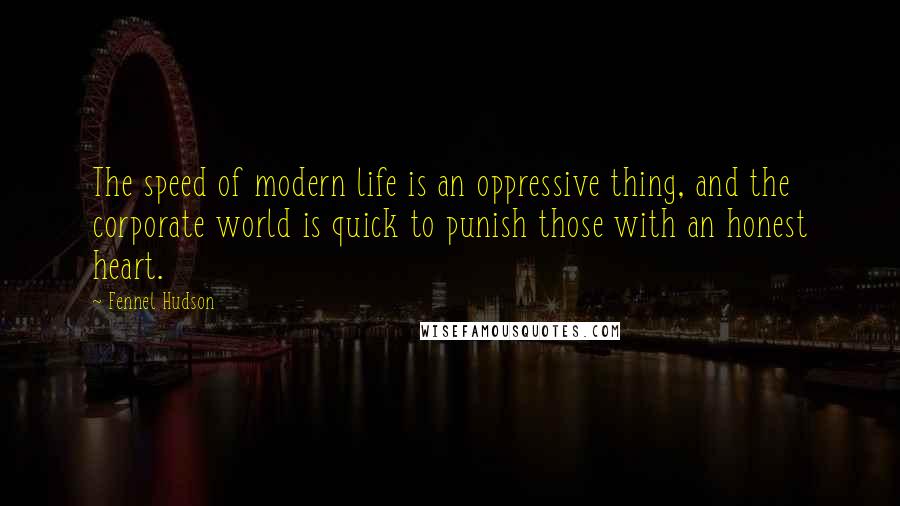 Fennel Hudson Quotes: The speed of modern life is an oppressive thing, and the corporate world is quick to punish those with an honest heart.