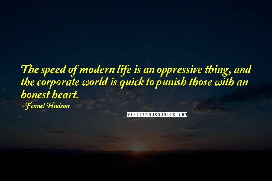 Fennel Hudson Quotes: The speed of modern life is an oppressive thing, and the corporate world is quick to punish those with an honest heart.