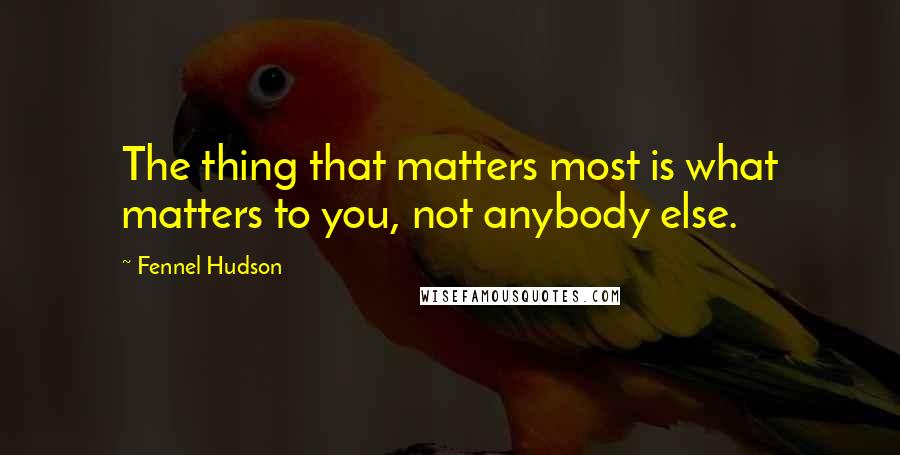 Fennel Hudson Quotes: The thing that matters most is what matters to you, not anybody else.