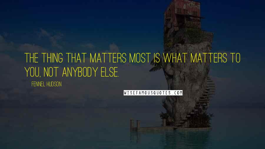 Fennel Hudson Quotes: The thing that matters most is what matters to you, not anybody else.