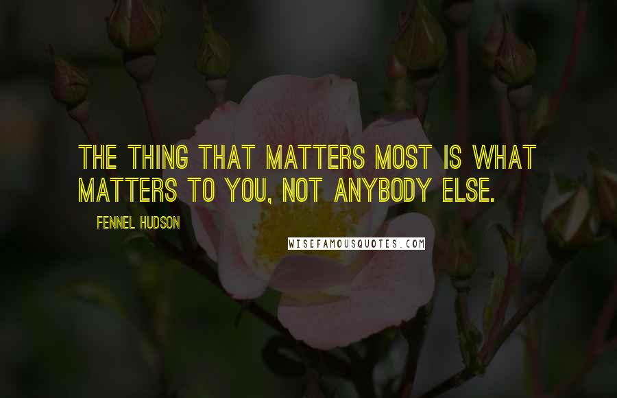 Fennel Hudson Quotes: The thing that matters most is what matters to you, not anybody else.