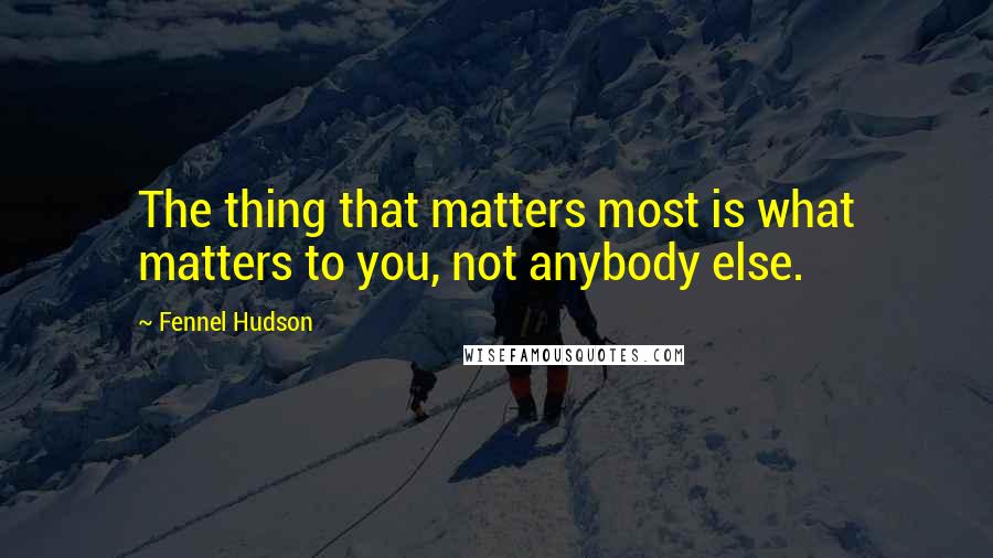 Fennel Hudson Quotes: The thing that matters most is what matters to you, not anybody else.