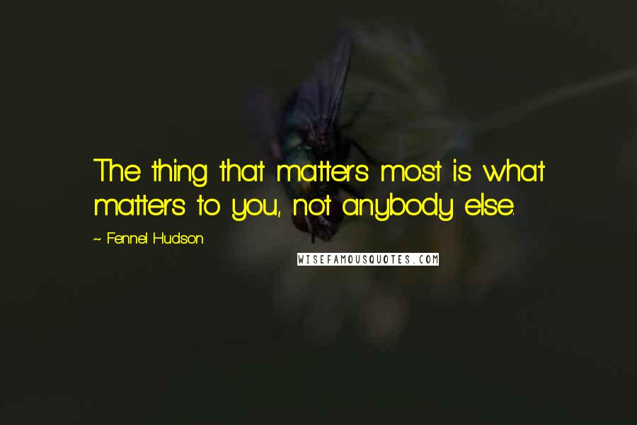 Fennel Hudson Quotes: The thing that matters most is what matters to you, not anybody else.