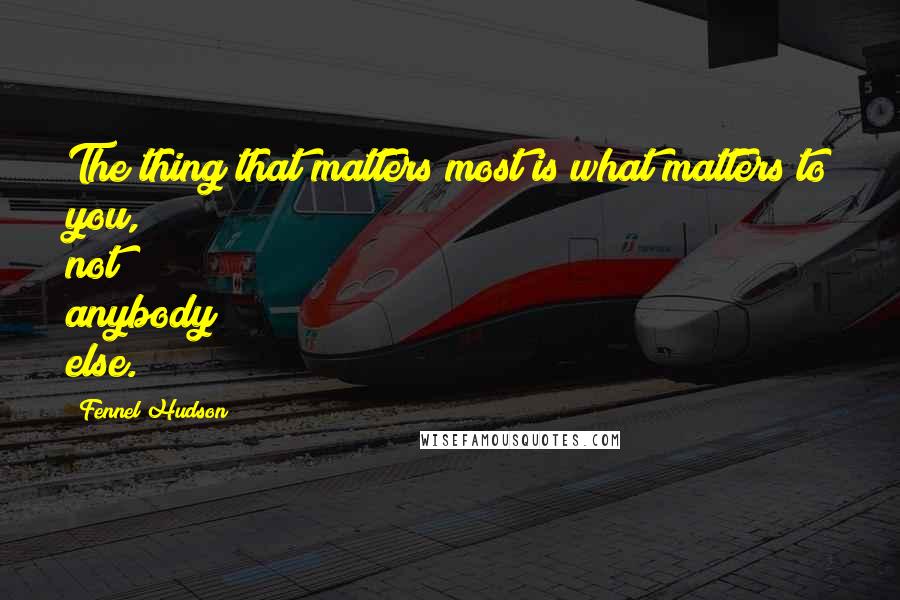 Fennel Hudson Quotes: The thing that matters most is what matters to you, not anybody else.