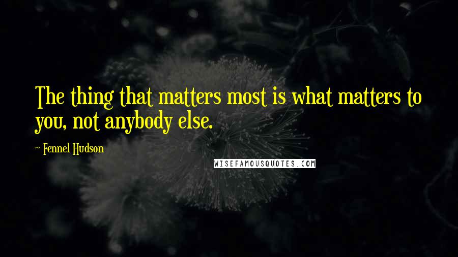 Fennel Hudson Quotes: The thing that matters most is what matters to you, not anybody else.
