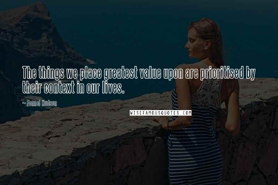 Fennel Hudson Quotes: The things we place greatest value upon are prioritised by their context in our lives.