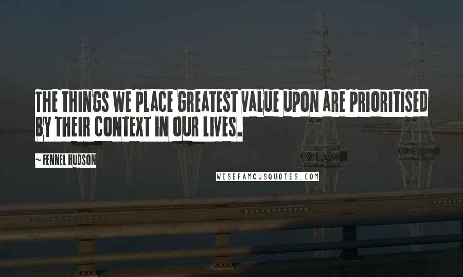 Fennel Hudson Quotes: The things we place greatest value upon are prioritised by their context in our lives.