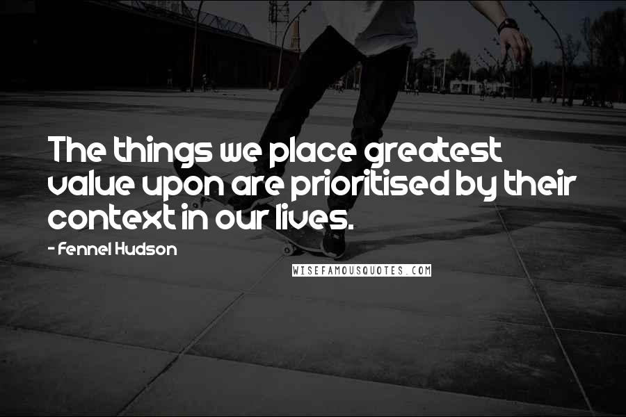 Fennel Hudson Quotes: The things we place greatest value upon are prioritised by their context in our lives.