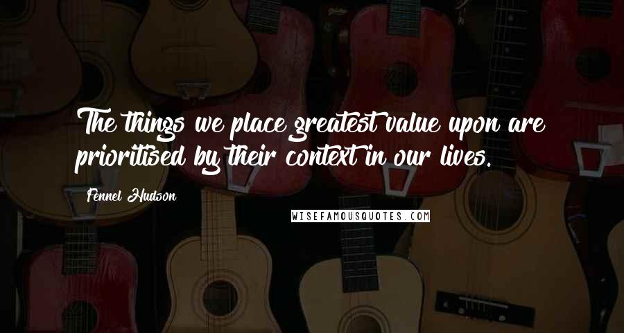 Fennel Hudson Quotes: The things we place greatest value upon are prioritised by their context in our lives.